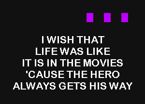 I WISH THAT
LIFEWAS LIKE
IT IS IN THE MOVIES
'CAUSETHE HERO
ALWAYS GETS HIS WAY