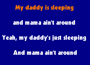 My daddy is sleeping
and mama ain't around
Yeah, my daddy's iust sleeping

And mama ain't around