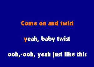 Come on and twist

yeah, baby twist

ooh,-ooh, yeah iust like this