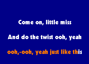 Come on, little miss

And do the twist ooh, yeah

ooh,-ooh, yeah iust like this