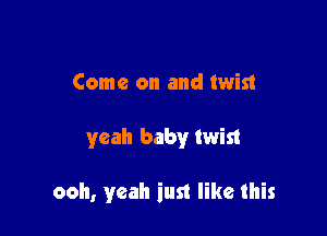 Come on and twist

yeah baby twin

ooh, yeah iust like this