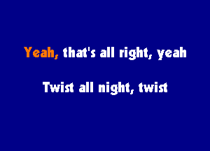 Yeah, that's all tight, yeah

Twist all night, twist