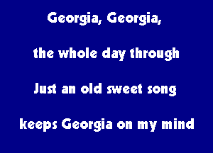 Georgia, Georgia,
the whole day through

Just an old sweet song

keeps Georgia on my mind