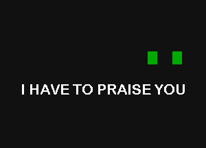 I HAVE TO PRAISE YOU