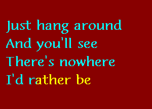 Just hang around
And you'll see

There's nowhere
I'd rather be