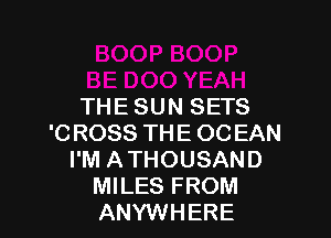 THESUN SETS

'0 R088 THE 00 EAN
I'M ATHOUSAND
MILES FROM
ANYWHERE