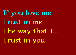 If you love me
Trust in me

The way that I...
Trust in you
