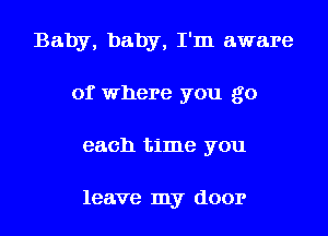 Baby, baby, I'm aware
of where you go
each time you

leave my door