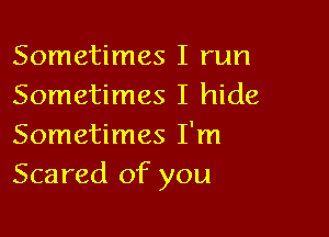 Sometimes I run
Sometimes I hide

Sometimes I'm
Scared of you