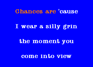 Chances are 'cause
I wear a. silly grin

the moment you

come into view I