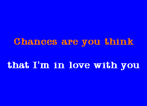 Chances are you think

that I'm in love with you