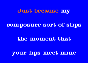 Just because my
composure sort of slips
the moment that

your lips meet mine