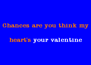 Chances are you think my

heart's your valentine