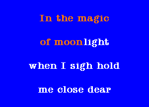 In the magic
of moonlight

when I sigh hold

me close dear I
