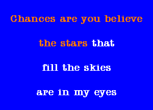 Chances are you believe
the stars that
fill the skies

are in my eyes