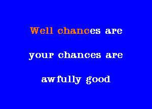 Well chances are

your chances are

awmlly good