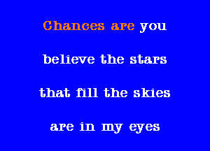 Chances are you
believe the stars

that fill the skies

are in my eyes I