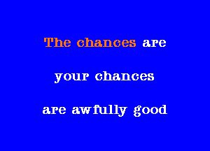 The chances are

your chances

are awfully good