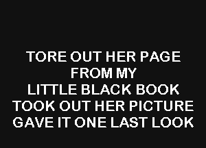 TORE OUT HER PAGE
FROM MY
LITI'LE BLACK BOOK
TOOK OUT HER PICTURE
GAVE IT ONE LAST LOOK