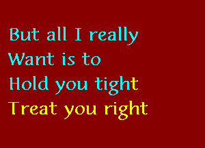 But all I really
Want is to

Hold you tight
Treat you right