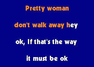 Pretty woman

don't walk away hey

0k, Ifthat's the way

it mun be ok