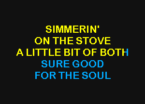 SIMMERIN'
ON THE STOVE
A LI'ITLE BIT OF BOTH
SURE GOOD
FOR THE SOUL

g