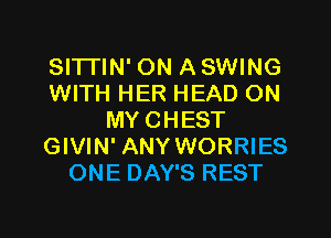 SITTIN' ON ASWING
WITH HER HEAD ON
MYCHEST
GIVIN' ANY WORRIES
ONE DAY'S REST