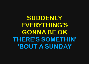 SUDDENLY
EVERYTHING'S
GONNA BE OK

THERE'S SOMETHIN'
'BOUT A SUNDAY