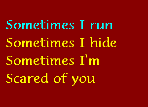 Sometimes I run
Sometimes I hide

Sometimes I'm
Scared of you