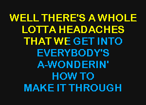 WELL TH ERE'S A WHOLE
LOTI'A H EAD AC H ES
THAT WE GET INTO

EVERYBODY'S
A-WONDERIN'
HOW TO
MAKE IT TH ROUGH