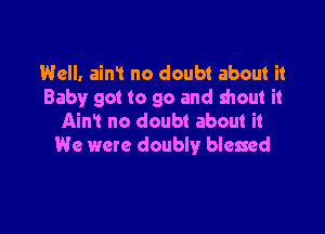 Well. ain't no doubt about it
Baby got to go and shout it

Aim no doubt about it
We were doubly blessed