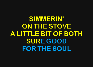 SIMMERIN'
ON THE STOVE
A LI'ITLE BIT OF BOTH
SURE GOOD
FOR THE SOUL

g