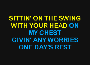 SITI'IN' 0N THESWING
WITH YOUR HEAD 0N
MYCHEST
GIVIN' ANY WORRIES
ONE DAY'S REST