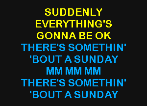 SUDDENLY
EVERYTHING'S
GONNA BE OK

THERE'S SOMETHIN'
'BOUTASUNDAY
MM MM MM
THERE'S SOMETHIN'
'BOUTASUNDAY