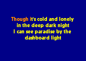 Though it's cold and lonely
in the deep dark night

I can see paradise by the
dashboard light