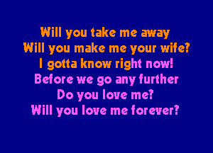 Will you take me away
Will you make me your wife?
I gotta know right now!
Before we go any further
Do you love me?

Will you love me forever?

g