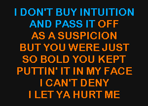 I DON'T BUY INTUITION
AND PASS IT OFF
AS ASUSPICION

BUT YOU WEREJUST
SO BOLD YOU KEPT
PUTI'IN' IT IN MY FACE
I CAN'T DENY
I LET YA HURT ME