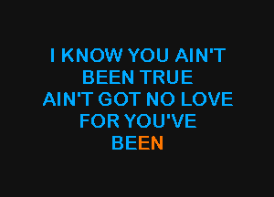IKNOW YOU AIN'T
BEEN TRUE

AIN'T GOT NO LOVE
FOR YOU'VE
BEEN
