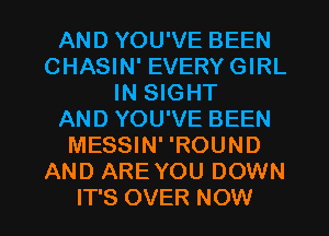 AND YOU'VE BEEN
CHASIN' EVERY GIRL
IN SIGHT
AND YOU'VE BEEN
MESSIN' 'ROUND
AND ARE YOU DOWN

IT'S OVER NOW I