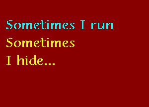 Sometimes I run
Sometimes

I hide...