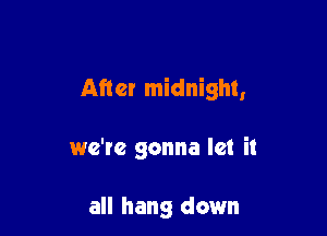 After midnight,

we're gonna let it

all hang down