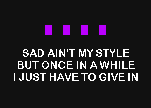 SAD AIN'T MY STYLE

BUT ONCE IN AWHILE
IJUST HAVE TO GIVE IN