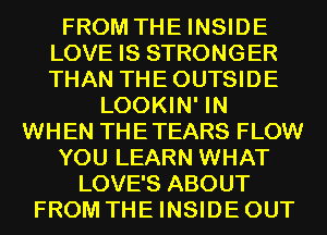 FROM THE INSIDE
LOVE IS STRONGER
THAN THEOUTSIDE

LOOKIN' IN
WHEN THETEARS FLOW
YOU LEARN WHAT
LOVE'S ABOUT
FROM THE INSIDEOUT