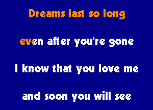 Dreams last so long

even after you've gone

I know that you love me

and soon you will see