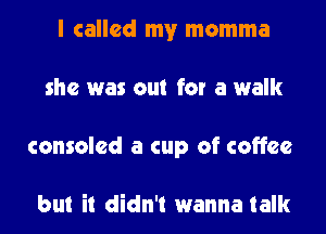 I called my momma
she was out for a walk
consoled a cup of coffee

but it didn't wanna talk