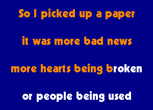 So I picked up a paper

it was more bad news

more hearts being broken

or people being used