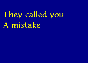 They called you
A mistake
