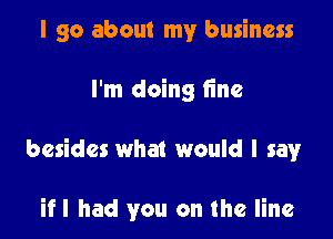 I go about my business

I'm doing fine

besides what would I say

ifl had you on the line