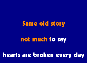 Same old story

not much to say

hearts are broken every day