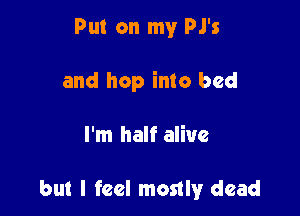 Put on my PJ's
and hop into bed

I'm half alive

but I feel mostly dead